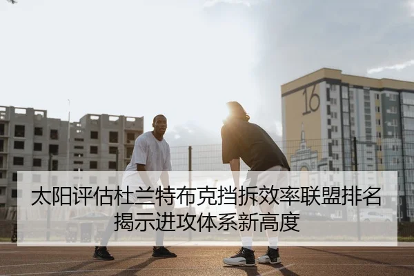 太阳评估杜兰特布克挡拆效率联盟排名揭示进攻体系新高度