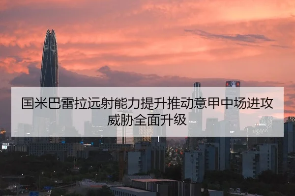 国米巴雷拉远射能力提升推动意甲中场进攻威胁全面升级