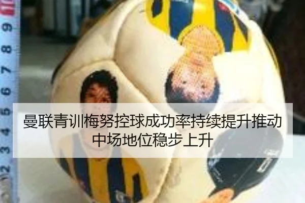 曼联青训梅努控球成功率持续提升推动中场地位稳步上升