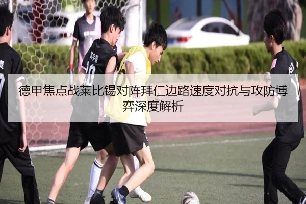 德甲焦点战莱比锡对阵拜仁边路速度对抗与攻防博弈深度解析